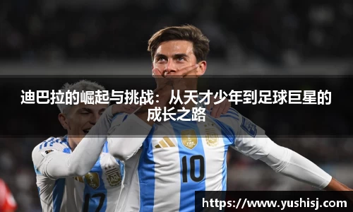 迪巴拉的崛起与挑战：从天才少年到足球巨星的成长之路