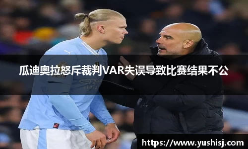 瓜迪奥拉怒斥裁判VAR失误导致比赛结果不公