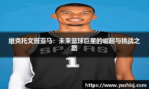 维克托文班亚马：未来篮球巨星的崛起与挑战之路