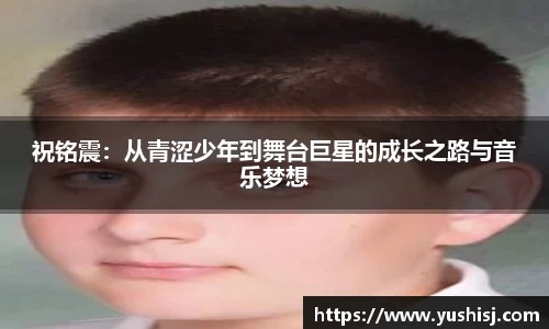 祝铭震：从青涩少年到舞台巨星的成长之路与音乐梦想