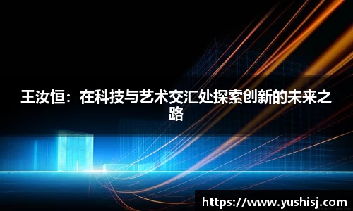 王汝恒：在科技与艺术交汇处探索创新的未来之路