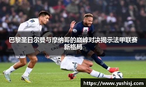 巴黎圣日尔曼与摩纳哥的巅峰对决揭示法甲联赛新格局