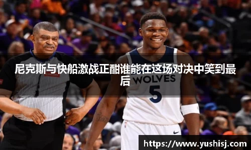尼克斯与快船激战正酣谁能在这场对决中笑到最后