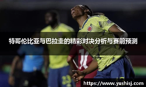 特哥伦比亚与巴拉圭的精彩对决分析与赛前预测