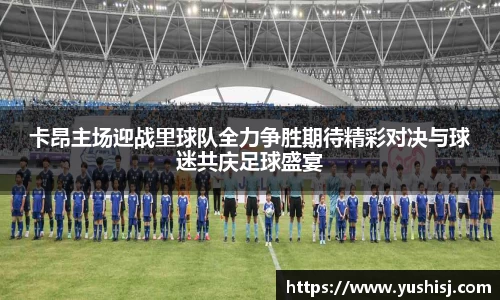 卡昂主场迎战里球队全力争胜期待精彩对决与球迷共庆足球盛宴