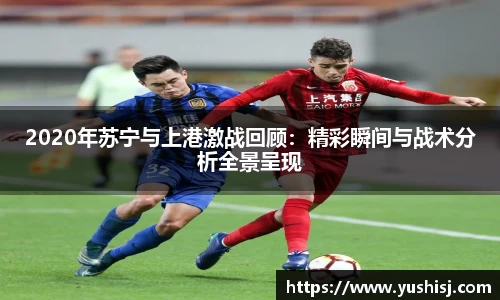 2020年苏宁与上港激战回顾：精彩瞬间与战术分析全景呈现